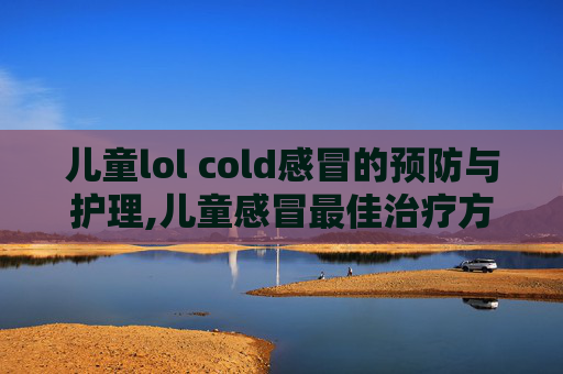 儿童lol cold感冒的预防与护理,儿童感冒最佳治疗方法