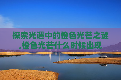 探索光遇中的橙色光芒之谜,橙色光芒什么时候出现