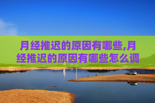 月经推迟的原因有哪些,月经推迟的原因有哪些怎么调理