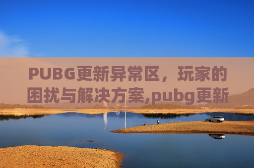 PUBG更新异常区，玩家的困扰与解决方案,pubg更新崩溃怎么办