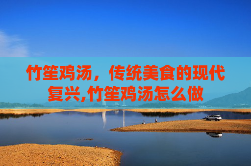 竹笙鸡汤，传统美食的现代复兴,竹笙鸡汤怎么做