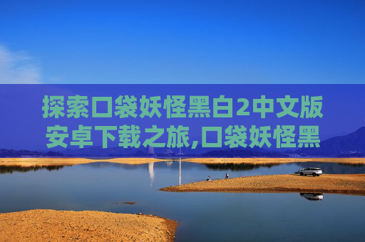 探索口袋妖怪黑白2中文版安卓下载之旅,口袋妖怪黑白2中文版安卓下载