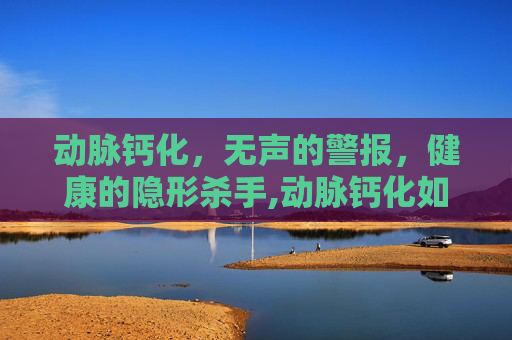 动脉钙化，无声的警报，健康的隐形杀手,动脉钙化如何治疗