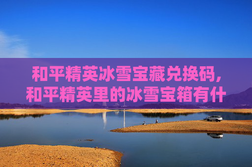 和平精英冰雪宝藏兑换码,和平精英里的冰雪宝箱有什么用