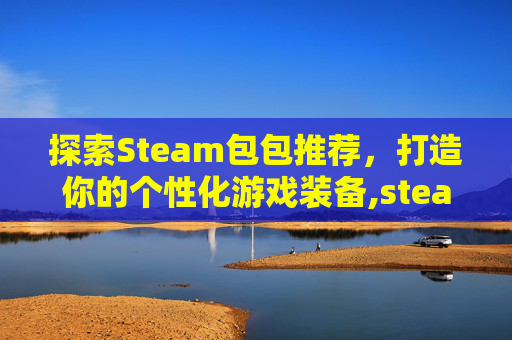 探索Steam包包推荐，打造你的个性化游戏装备,steamer包包