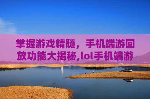 掌握游戏精髓，手机端游回放功能大揭秘,lol手机端游回放在哪里