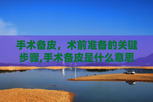 手术备皮，术前准备的关键步骤,手术备皮是什么意思