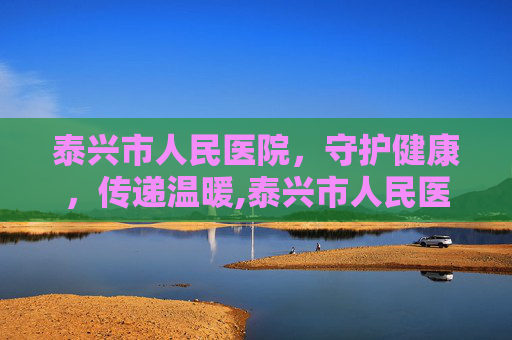 泰兴市人民医院，守护健康，传递温暖,泰兴市人民医院官网