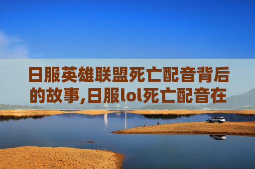 日服英雄联盟死亡配音背后的故事,日服lol死亡配音在哪看