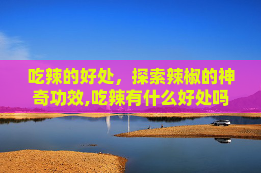 吃辣的好处，探索辣椒的神奇功效,吃辣有什么好处吗