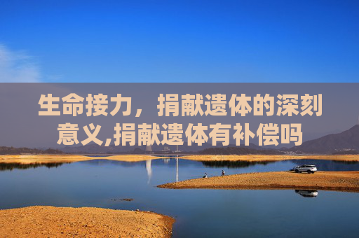 生命接力，捐献遗体的深刻意义,捐献遗体有补偿吗
