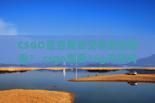 CSGO是否需要安装固态硬盘？,csgo需要16g内存吗