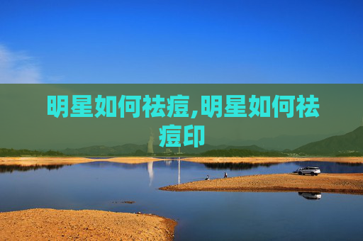 明星如何祛痘,明星如何祛痘印
