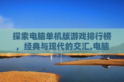 探索电脑单机版游戏排行榜，经典与现代的交汇,电脑单机版游戏排行榜前十名