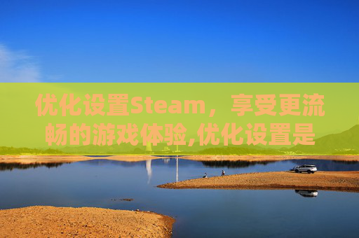 优化设置Steam，享受更流畅的游戏体验,优化设置是怎么操作的呢