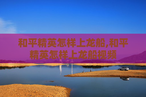 和平精英怎样上龙船,和平精英怎样上龙船视频