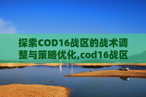探索COD16战区的战术调整与策略优化,cod16战区在哪玩