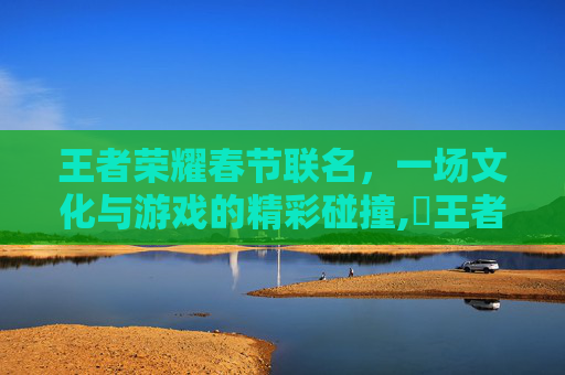王者荣耀春节联名，一场文化与游戏的精彩碰撞,巜王者荣耀新春联动礼包活动