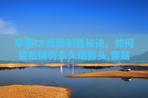 掌握CF战场制胜秘诀，如何轻松拥有永久烟雾头,穿越火线永久烟雾头盔怎么获得