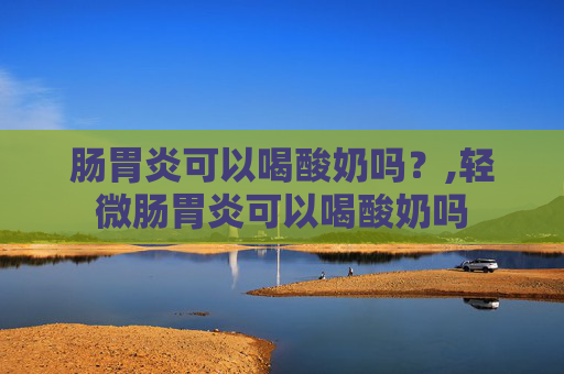 肠胃炎可以喝酸奶吗？,轻微肠胃炎可以喝酸奶吗
