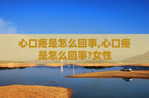 心口疼是怎么回事,心口疼是怎么回事?女性