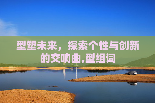 型塑未来，探索个性与创新的交响曲,型组词