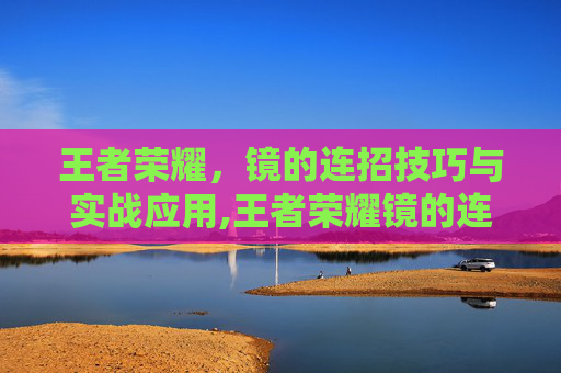 王者荣耀，镜的连招技巧与实战应用,王者荣耀镜的连招是什么