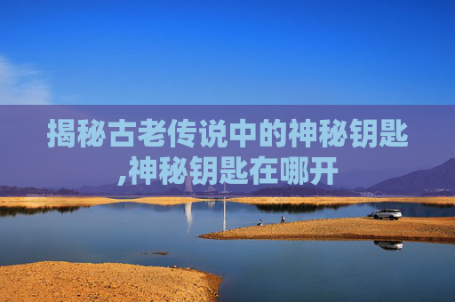 揭秘古老传说中的神秘钥匙,神秘钥匙在哪开