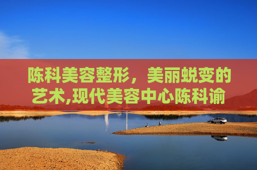 陈科美容整形，美丽蜕变的艺术,现代美容中心陈科谕简介