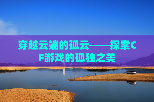 穿越云端的孤云——探索CF游戏的孤独之美