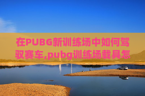 在PUBG新训练场中如何驾驭赛车,pubg训练场载具怎么刷新