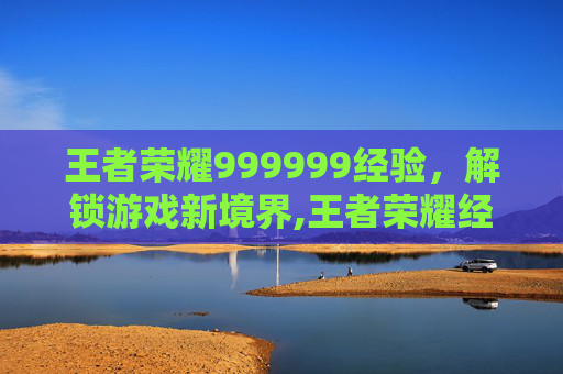 王者荣耀999999经验，解锁游戏新境界,王者荣耀经验值列表