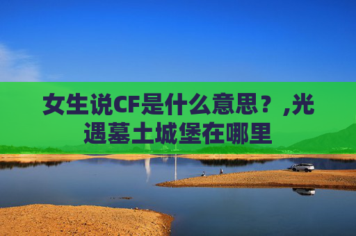 女生说CF是什么意思？,光遇墓土城堡在哪里