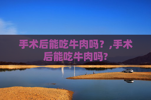 手术后能吃牛肉吗？,手术后能吃牛肉吗?