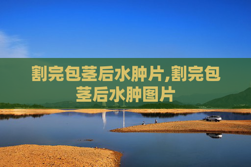 割完包茎后水肿片,割完包茎后水肿图片