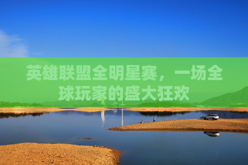 英雄联盟全明星赛，一场全球玩家的盛大狂欢