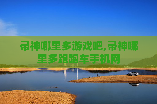 帚神哪里多游戏吧,帚神哪里多跑跑车手机网