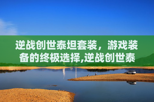 逆战创世泰坦套装，游戏装备的终极选择,逆战创世泰坦套装怎么获得