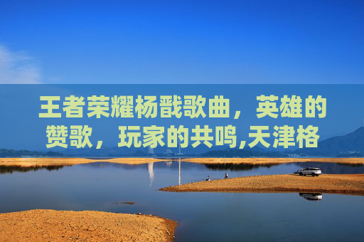 王者荣耀杨戬歌曲，英雄的赞歌，玩家的共鸣,天津格林国际幼儿园学费