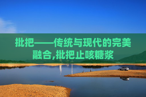 批把——传统与现代的完美融合,批把止咳糖浆