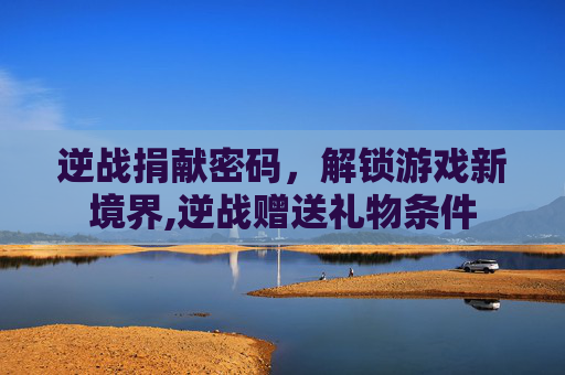 逆战捐献密码，解锁游戏新境界,逆战赠送礼物条件