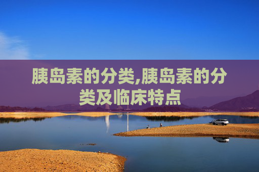 胰岛素的分类,胰岛素的分类及临床特点