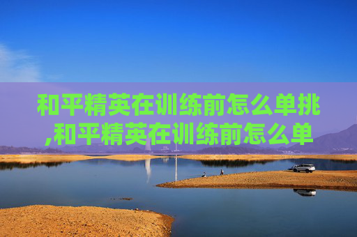 和平精英在训练前怎么单挑,和平精英在训练前怎么单挑队友