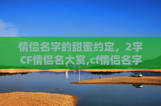 情侣名字的甜蜜约定，2字CF情侣名大赏,cf情侣名字2字的有哪些