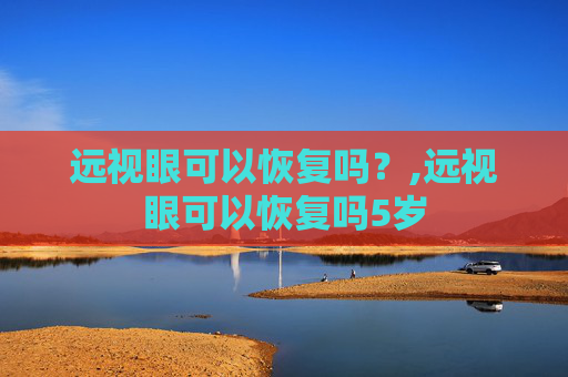 远视眼可以恢复吗？,远视眼可以恢复吗5岁