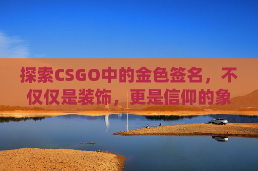 探索CSGO中的金色签名，不仅仅是装饰，更是信仰的象征,csgo签名生成