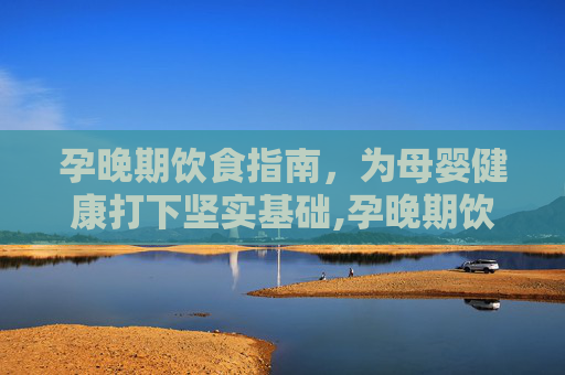 孕晚期饮食指南，为母婴健康打下坚实基础,孕晚期饮食应该怎么吃