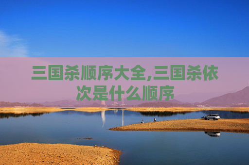 三国杀顺序大全,三国杀依次是什么顺序
