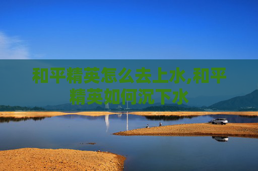 和平精英怎么去上水,和平精英如何沉下水