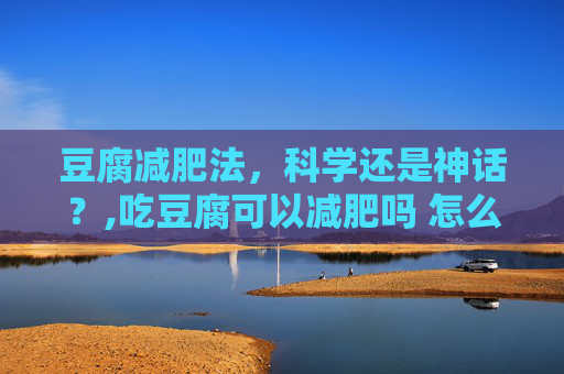 豆腐减肥法，科学还是神话？,吃豆腐可以减肥吗 怎么吃才有效果
